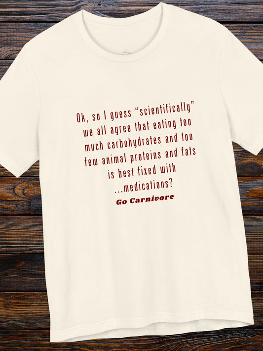 'Ok, so I guess “scientifically” we all agree that eating too much carbohydrates and too few animal proteins and fats is best fixed with ...medications? Go Canivore' Unisex T-Shirt, Carnivore Diet Apparel, Health and Wellness